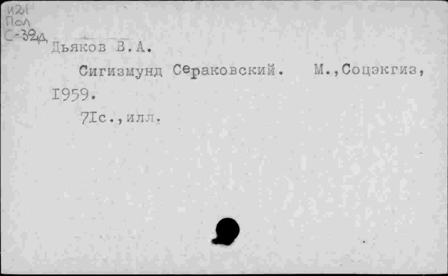 ﻿И 2/'.
Пол
Дьяков 3.А.
Сигизмунд Свраковский. М.,Соцэкгиз, 1959.
71с.,илл.